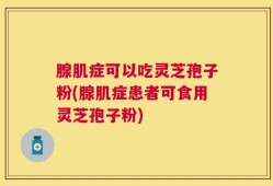 腺肌症可以吃灵芝孢子粉(腺肌症患者可食用灵芝孢子粉)