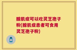 腺肌症可以吃灵芝孢子粉(腺肌症患者可食用灵芝孢子粉)