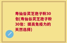 寿仙谷灵芝孢子粉30包(寿仙谷灵芝孢子粉30包：提高免疫力的天然选择)