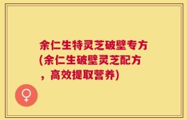 余仁生特灵芝破壁专方(余仁生破壁灵芝配方，高效提取营养)