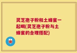灵芝孢子粉和土蜂蜜一起喝(灵芝孢子粉与土蜂蜜的合理搭配)