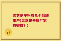 灵芝孢子粉有几个品牌生产(灵芝孢子粉厂家有哪些？)