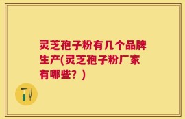 灵芝孢子粉有几个品牌生产(灵芝孢子粉厂家有哪些？)