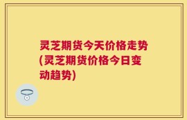 灵芝期货今天价格走势(灵芝期货价格今日变动趋势)