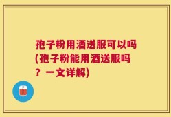 孢子粉用酒送服可以吗(孢子粉能用酒送服吗？一文详解)