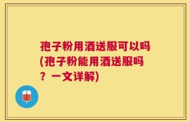孢子粉用酒送服可以吗(孢子粉能用酒送服吗？一文详解)