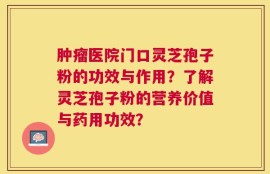 肿瘤医院门口灵芝孢子粉的功效与作用？了解灵芝孢子粉的营养价值与药用功效？