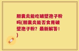 胆囊炎能吃破壁孢子粉吗(胆囊炎能否食用破壁孢子粉？最新解答！)