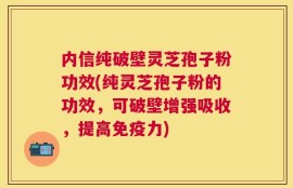 内信纯破壁灵芝孢子粉功效(纯灵芝孢子粉的功效，可破壁增强吸收，提高免疫力)