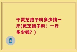 干灵芝孢子粉多少钱一斤(灵芝孢子粉：一斤多少钱？)