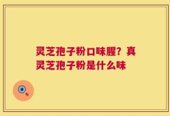 灵芝孢子粉口味腥？真灵芝孢子粉是什么味