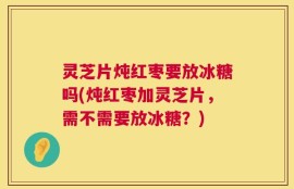 灵芝片炖红枣要放冰糖吗(炖红枣加灵芝片，需不需要放冰糖？)