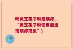 喝灵芝孢子粉后筋疼_“灵芝孢子粉使用后出现筋疼现象”)