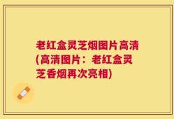 老红盒灵芝烟图片高清(高清图片：老红盒灵芝香烟再次亮相)