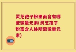 灵芝孢子粉里面含有哪些微量元素(灵芝孢子粉富含人体所需微量元素)