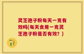 灵芝孢子粉每天一克有效吗(每天食用一克灵芝孢子粉是否有效？)