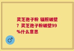 灵芝孢子粉 辐照破壁？灵芝孢子粉破壁99%什么意思