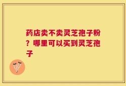 药店卖不卖灵芝孢子粉？哪里可以买到灵芝孢子