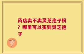 药店卖不卖灵芝孢子粉？哪里可以买到灵芝孢子