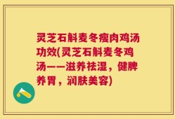 灵芝石斛麦冬瘦肉鸡汤功效(灵芝石斛麦冬鸡汤——滋养祛湿，健脾养胃，润肤美容)
