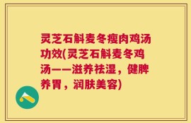 灵芝石斛麦冬瘦肉鸡汤功效(灵芝石斛麦冬鸡汤——滋养祛湿，健脾养胃，润肤美容)