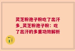 灵芝粉孢子粉吃了出汗多_灵芝粉孢子粉：吃了出汗的多重功效解析