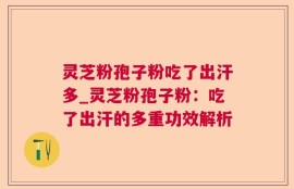 灵芝粉孢子粉吃了出汗多_灵芝粉孢子粉：吃了出汗的多重功效解析