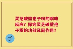 灵芝破壁孢子粉的瞑眩反应？探究灵芝破壁孢子粉的功效及副作用？