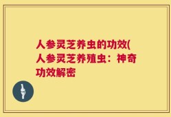 人参灵芝养虫的功效(人参灵芝养殖虫：神奇功效解密