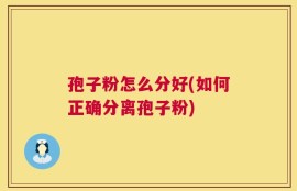 孢子粉怎么分好(如何正确分离孢子粉)