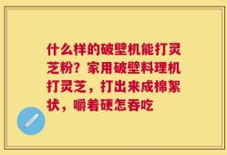 什么样的破壁机能打灵芝粉？家用破壁料理机打灵芝，打出来成棉絮状，嚼着硬怎吞吃