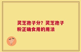 灵芝孢子分？灵芝孢子粉正确食用的用法