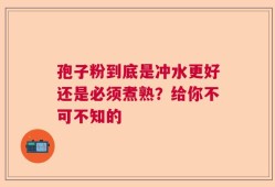 孢子粉到底是冲水更好还是必须煮熟？给你不可不知的