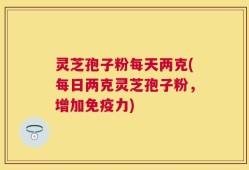 灵芝孢子粉每天两克(每日两克灵芝孢子粉，增加免疫力)