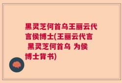 黑灵芝何首乌王丽云代言侯博士(王丽云代言 黑灵芝何首乌 为侯博士背书)