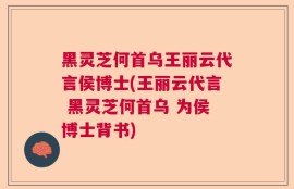 黑灵芝何首乌王丽云代言侯博士(王丽云代言 黑灵芝何首乌 为侯博士背书)