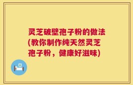灵芝破壁孢子粉的做法(教你制作纯天然灵芝孢子粉，健康好滋味)