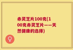 赤灵芝片100克(100克赤灵芝片——天然健康的选择)
