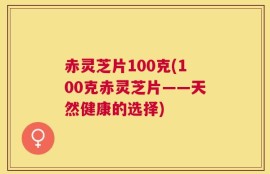 赤灵芝片100克(100克赤灵芝片——天然健康的选择)