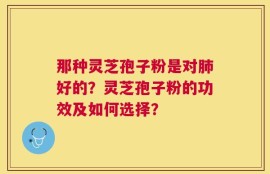 那种灵芝孢子粉是对肺好的？灵芝孢子粉的功效及如何选择？