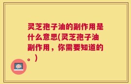 灵芝孢子油的副作用是什么意思(灵芝孢子油副作用，你需要知道的。)
