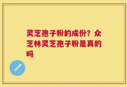 灵芝孢子粉的成份？众芝林灵芝孢子粉是真的吗