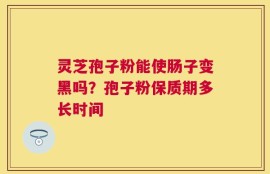 灵芝孢子粉能使肠子变黑吗？孢子粉保质期多长时间