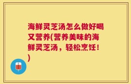海鲜灵芝汤怎么做好喝又营养(营养美味的海鲜灵芝汤，轻松烹饪！)