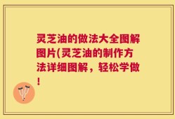 灵芝油的做法大全图解图片(灵芝油的制作方法详细图解，轻松学做！