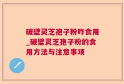 破壁灵芝孢子粉咋食用_破壁灵芝孢子粉的食用方法与注意事项