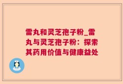 雷丸和灵芝孢子粉_雷丸与灵芝孢子粉：探索其药用价值与健康益处