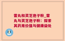 雷丸和灵芝孢子粉_雷丸与灵芝孢子粉：探索其药用价值与健康益处
