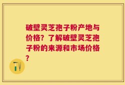 破壁灵芝孢子粉产地与价格？了解破壁灵芝孢子粉的来源和市场价格？