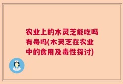 农业上的木灵芝能吃吗有毒吗(木灵芝在农业中的食用及毒性探讨)